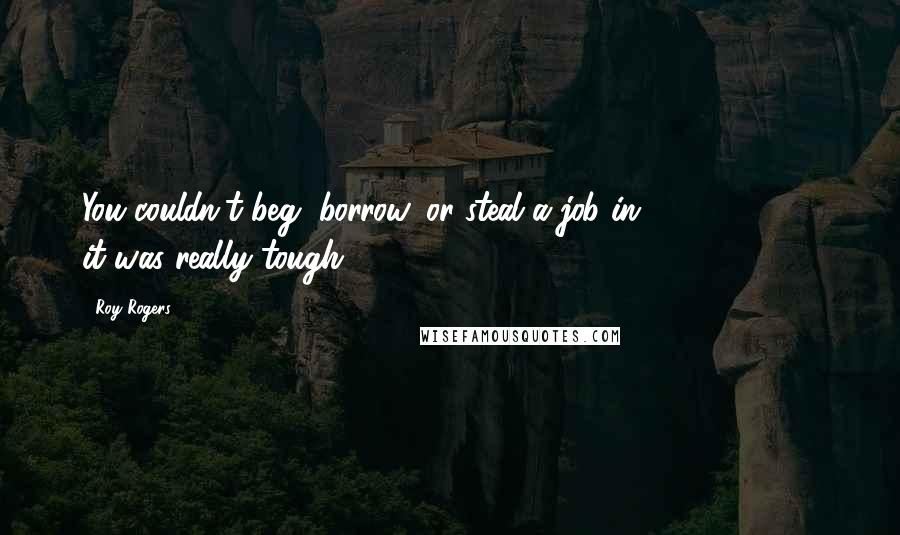Roy Rogers Quotes: You couldn't beg, borrow, or steal a job in 1931, 1932 ... it was really tough.