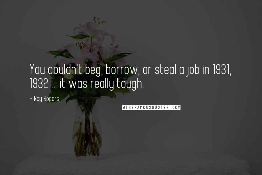 Roy Rogers Quotes: You couldn't beg, borrow, or steal a job in 1931, 1932 ... it was really tough.