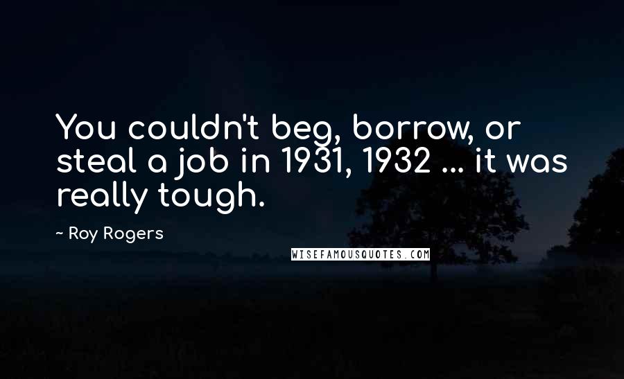 Roy Rogers Quotes: You couldn't beg, borrow, or steal a job in 1931, 1932 ... it was really tough.
