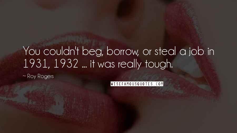 Roy Rogers Quotes: You couldn't beg, borrow, or steal a job in 1931, 1932 ... it was really tough.