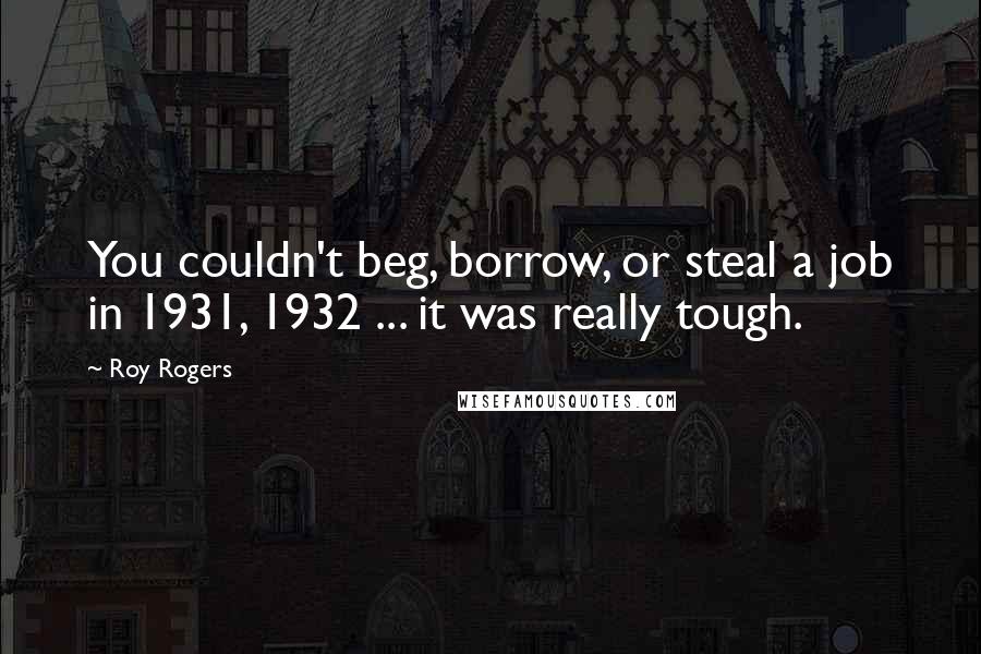 Roy Rogers Quotes: You couldn't beg, borrow, or steal a job in 1931, 1932 ... it was really tough.
