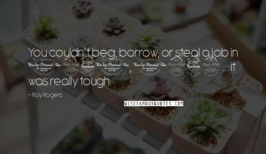 Roy Rogers Quotes: You couldn't beg, borrow, or steal a job in 1931, 1932 ... it was really tough.