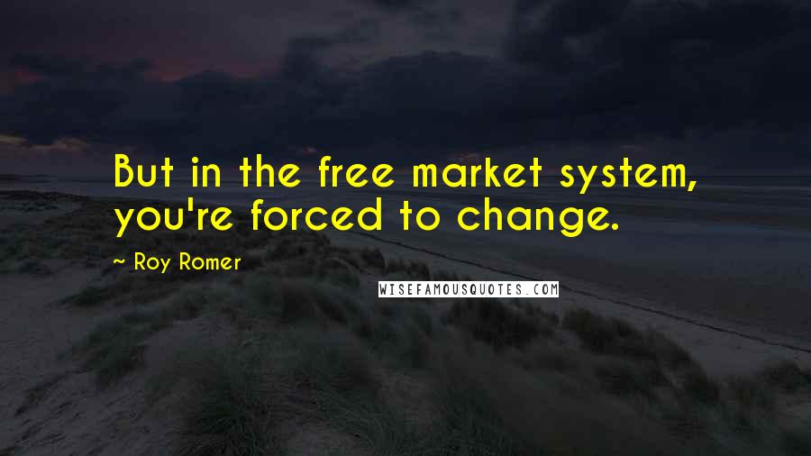 Roy Romer Quotes: But in the free market system, you're forced to change.