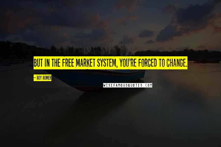 Roy Romer Quotes: But in the free market system, you're forced to change.