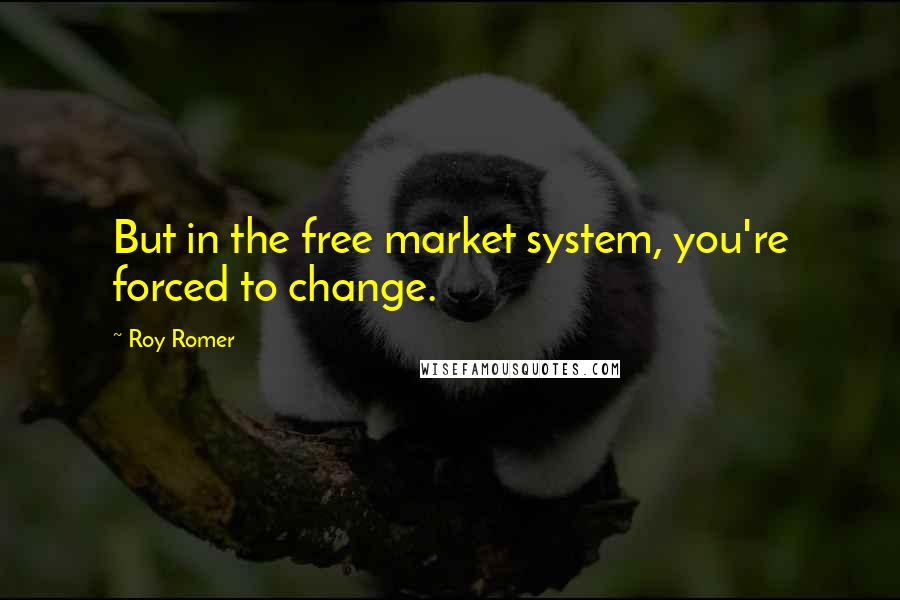 Roy Romer Quotes: But in the free market system, you're forced to change.