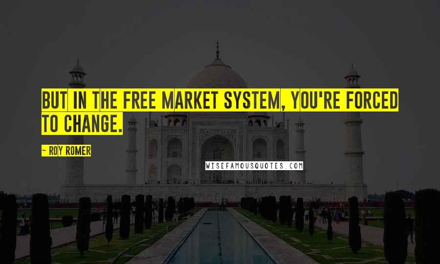Roy Romer Quotes: But in the free market system, you're forced to change.