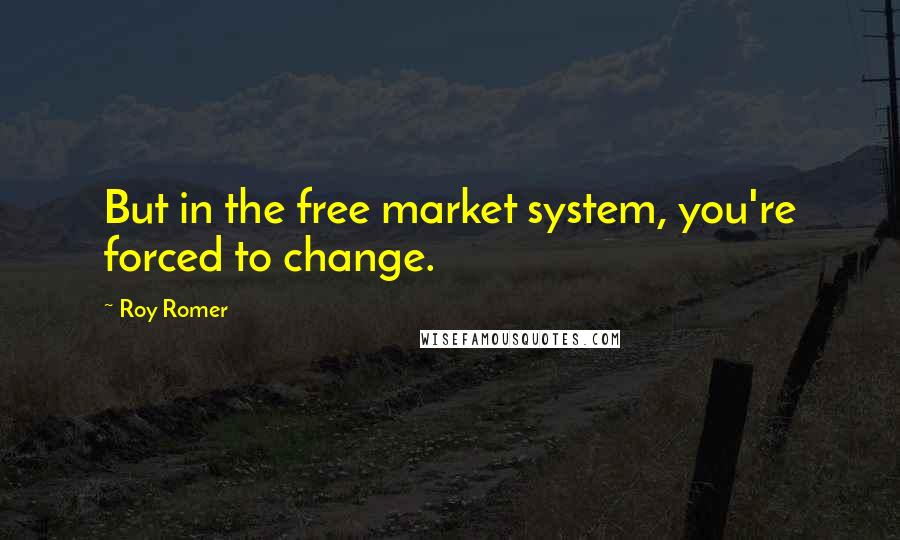 Roy Romer Quotes: But in the free market system, you're forced to change.