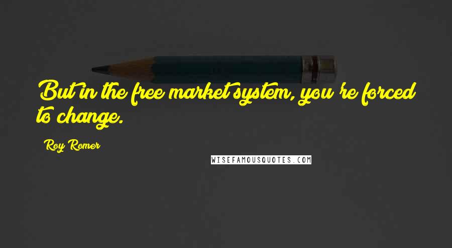 Roy Romer Quotes: But in the free market system, you're forced to change.