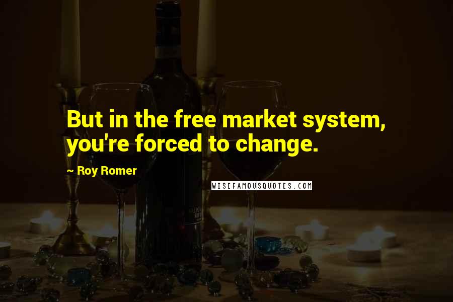 Roy Romer Quotes: But in the free market system, you're forced to change.