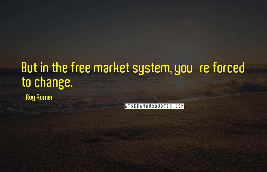 Roy Romer Quotes: But in the free market system, you're forced to change.