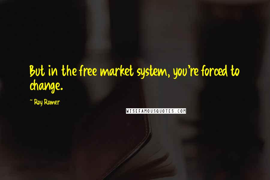 Roy Romer Quotes: But in the free market system, you're forced to change.