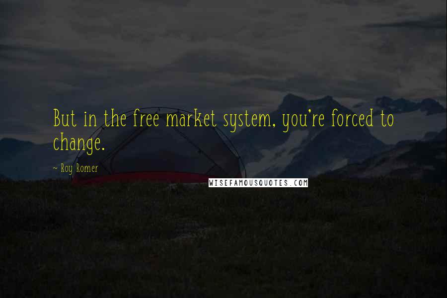 Roy Romer Quotes: But in the free market system, you're forced to change.