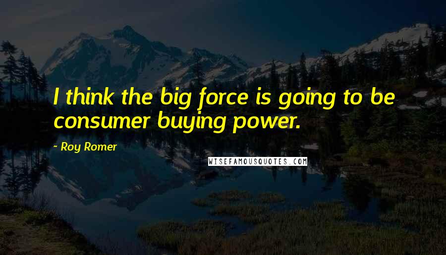 Roy Romer Quotes: I think the big force is going to be consumer buying power.