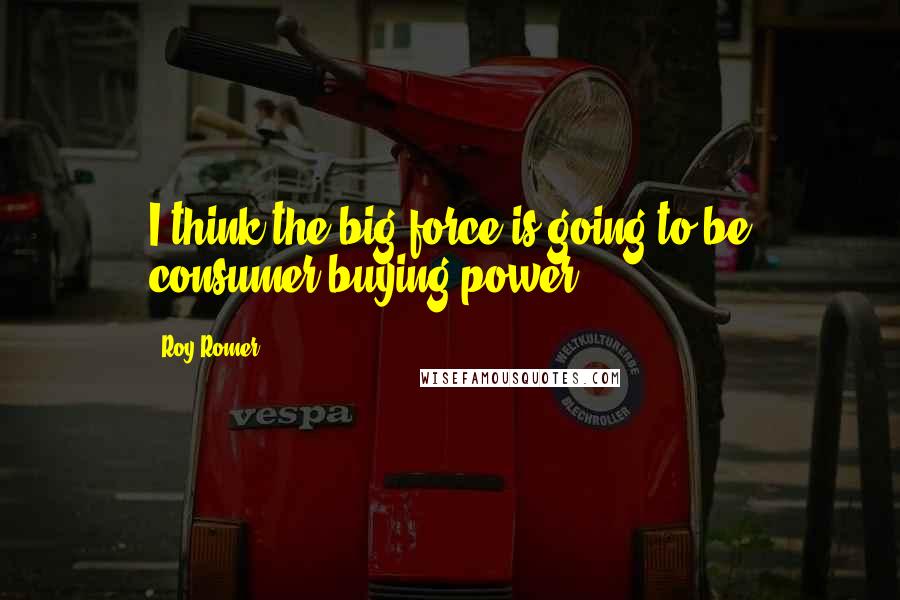 Roy Romer Quotes: I think the big force is going to be consumer buying power.