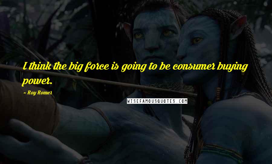 Roy Romer Quotes: I think the big force is going to be consumer buying power.