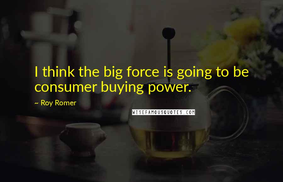 Roy Romer Quotes: I think the big force is going to be consumer buying power.