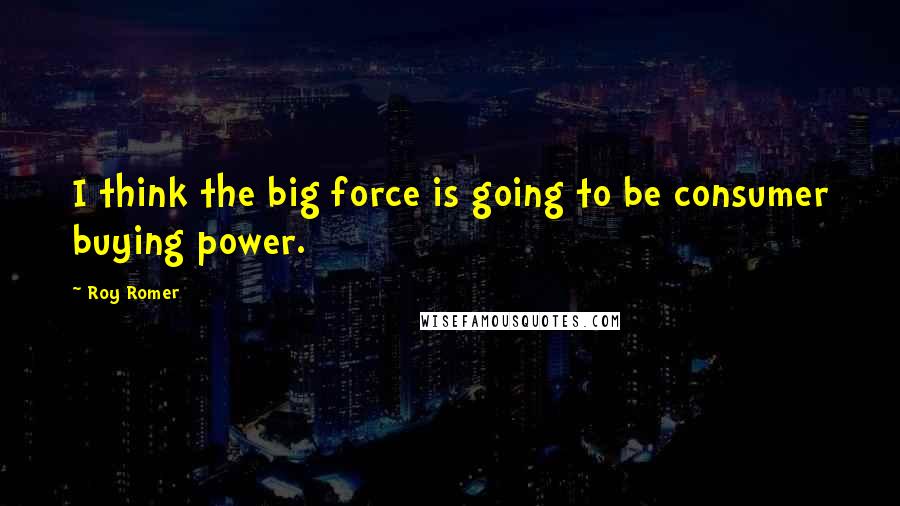 Roy Romer Quotes: I think the big force is going to be consumer buying power.