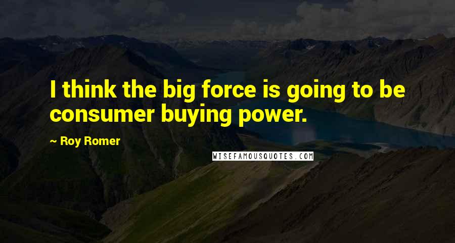 Roy Romer Quotes: I think the big force is going to be consumer buying power.