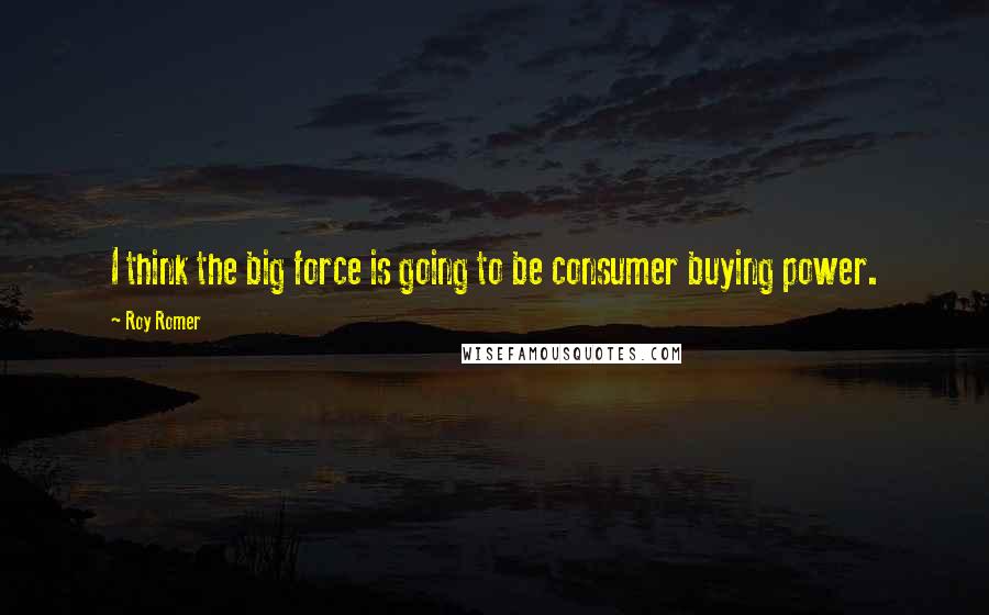 Roy Romer Quotes: I think the big force is going to be consumer buying power.