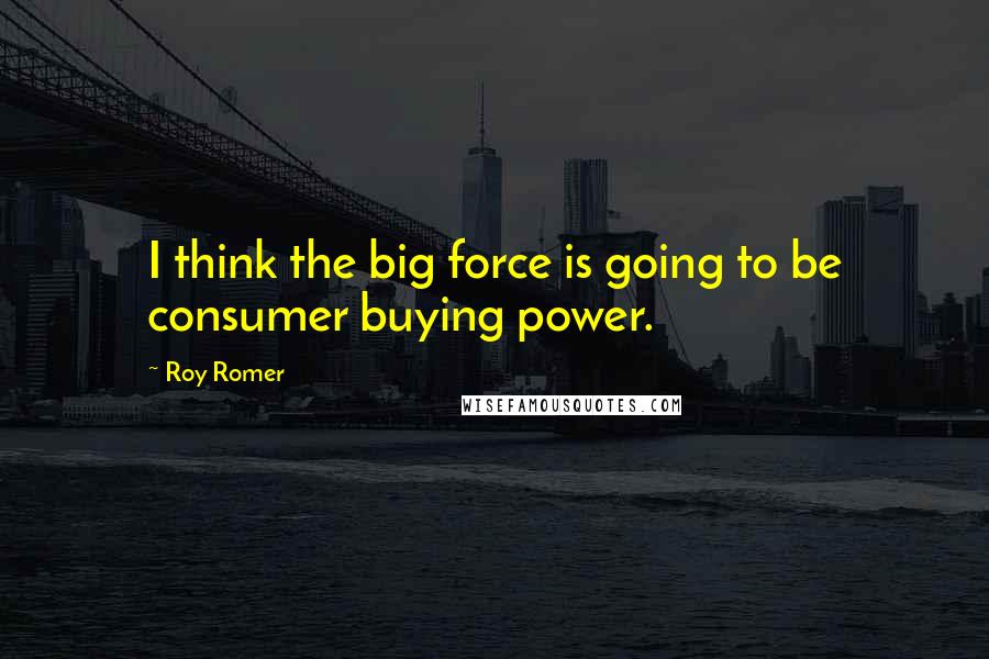 Roy Romer Quotes: I think the big force is going to be consumer buying power.