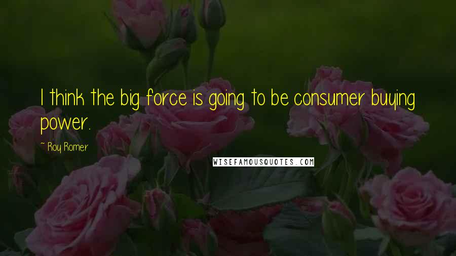 Roy Romer Quotes: I think the big force is going to be consumer buying power.