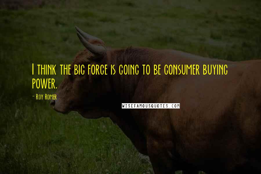 Roy Romer Quotes: I think the big force is going to be consumer buying power.