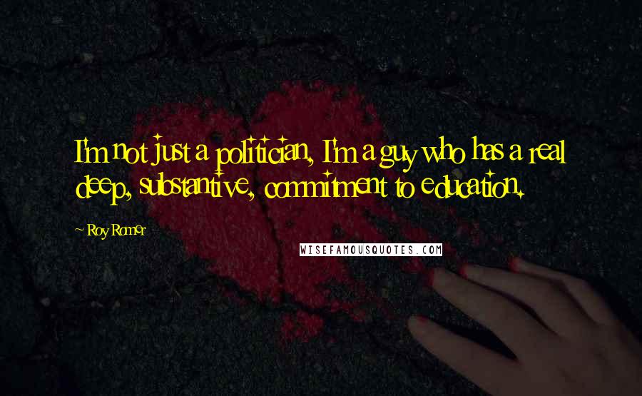 Roy Romer Quotes: I'm not just a politician, I'm a guy who has a real deep, substantive, commitment to education.