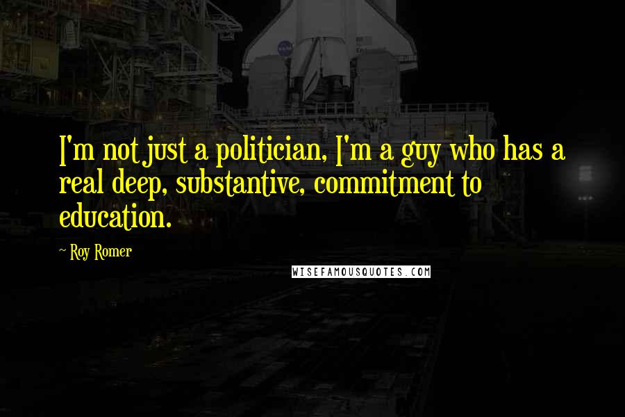 Roy Romer Quotes: I'm not just a politician, I'm a guy who has a real deep, substantive, commitment to education.