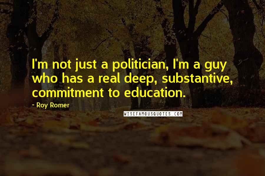 Roy Romer Quotes: I'm not just a politician, I'm a guy who has a real deep, substantive, commitment to education.
