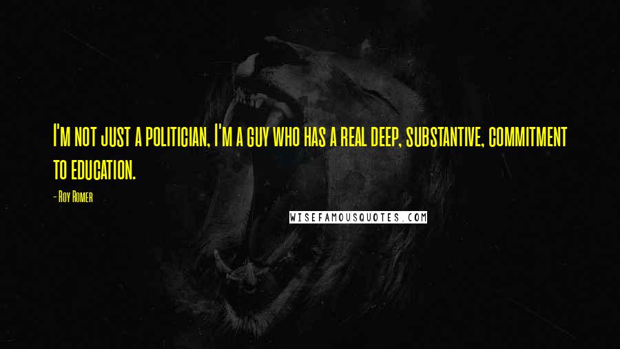 Roy Romer Quotes: I'm not just a politician, I'm a guy who has a real deep, substantive, commitment to education.