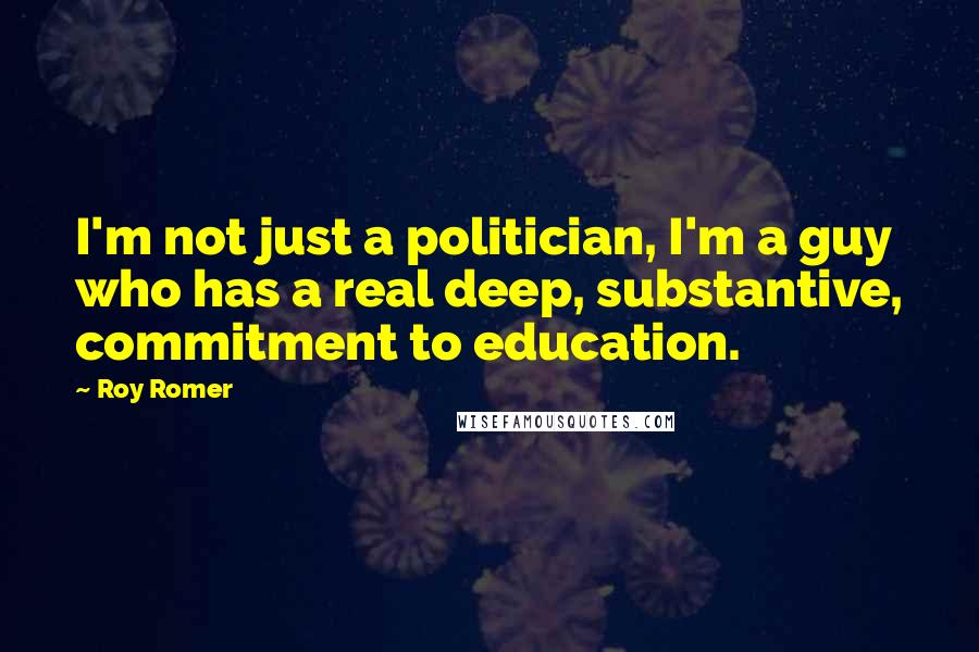 Roy Romer Quotes: I'm not just a politician, I'm a guy who has a real deep, substantive, commitment to education.