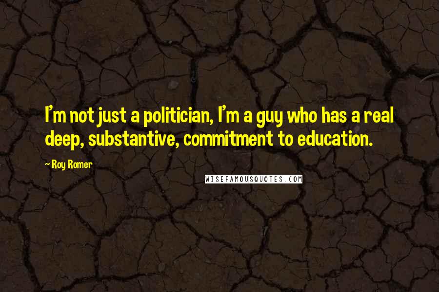Roy Romer Quotes: I'm not just a politician, I'm a guy who has a real deep, substantive, commitment to education.