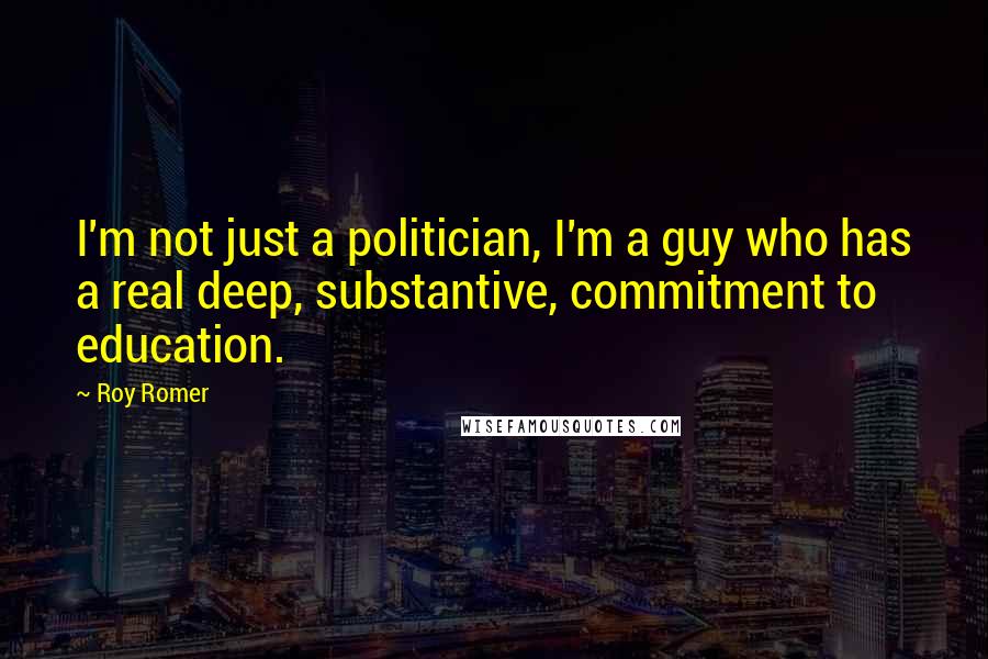 Roy Romer Quotes: I'm not just a politician, I'm a guy who has a real deep, substantive, commitment to education.