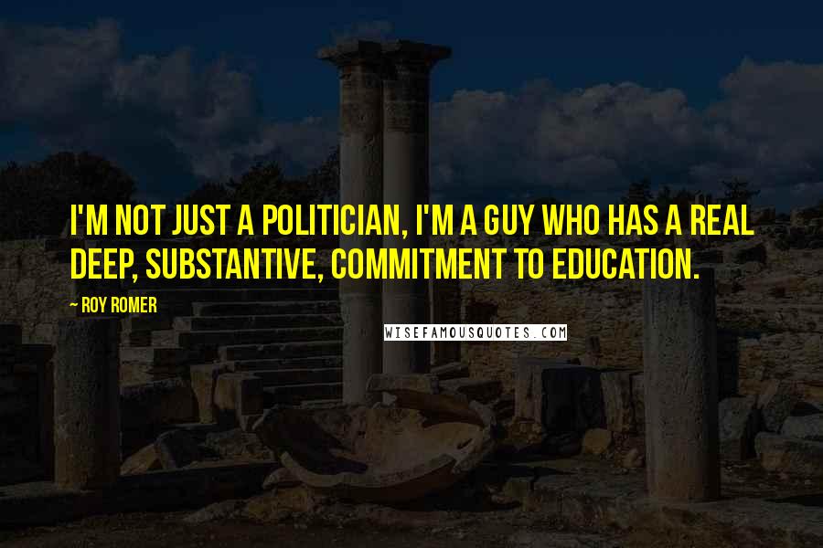 Roy Romer Quotes: I'm not just a politician, I'm a guy who has a real deep, substantive, commitment to education.
