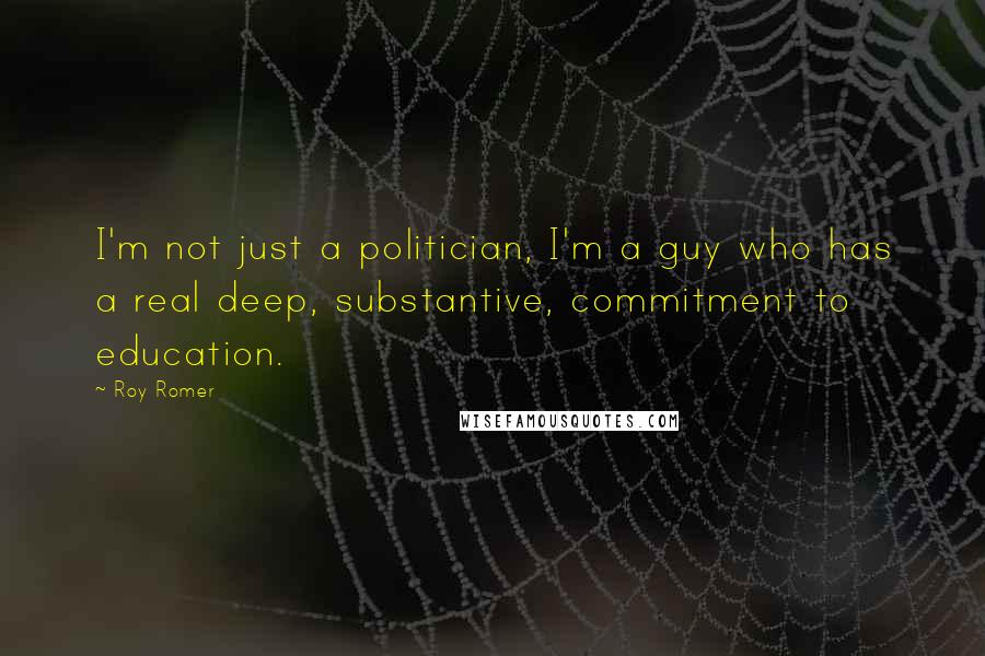 Roy Romer Quotes: I'm not just a politician, I'm a guy who has a real deep, substantive, commitment to education.