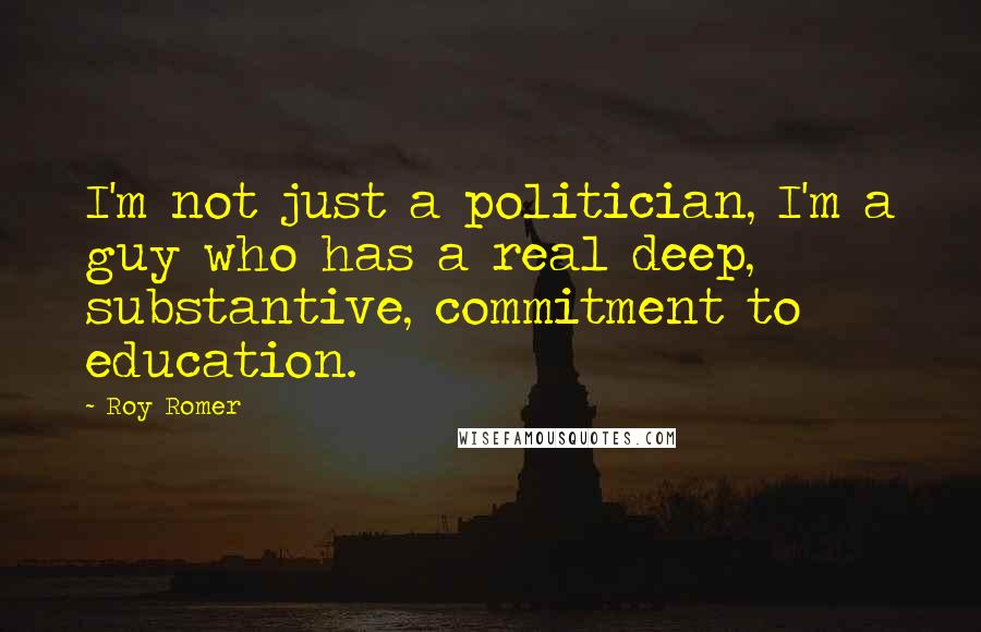 Roy Romer Quotes: I'm not just a politician, I'm a guy who has a real deep, substantive, commitment to education.