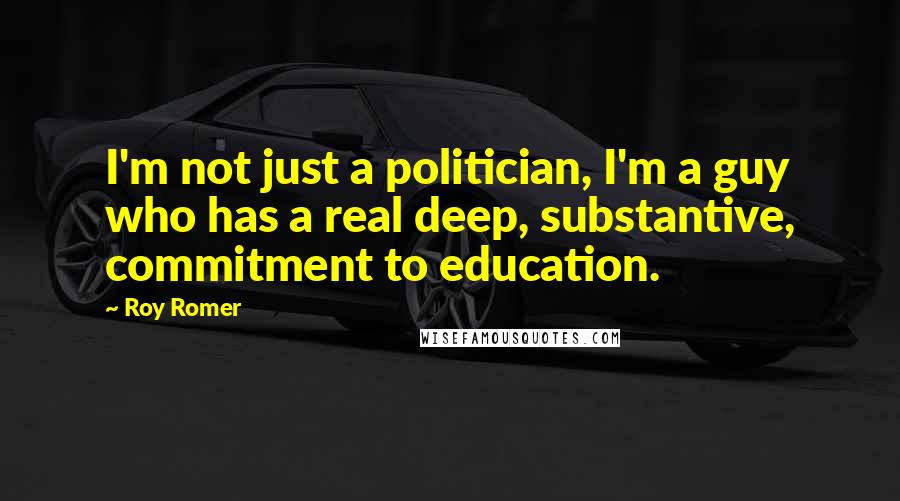 Roy Romer Quotes: I'm not just a politician, I'm a guy who has a real deep, substantive, commitment to education.