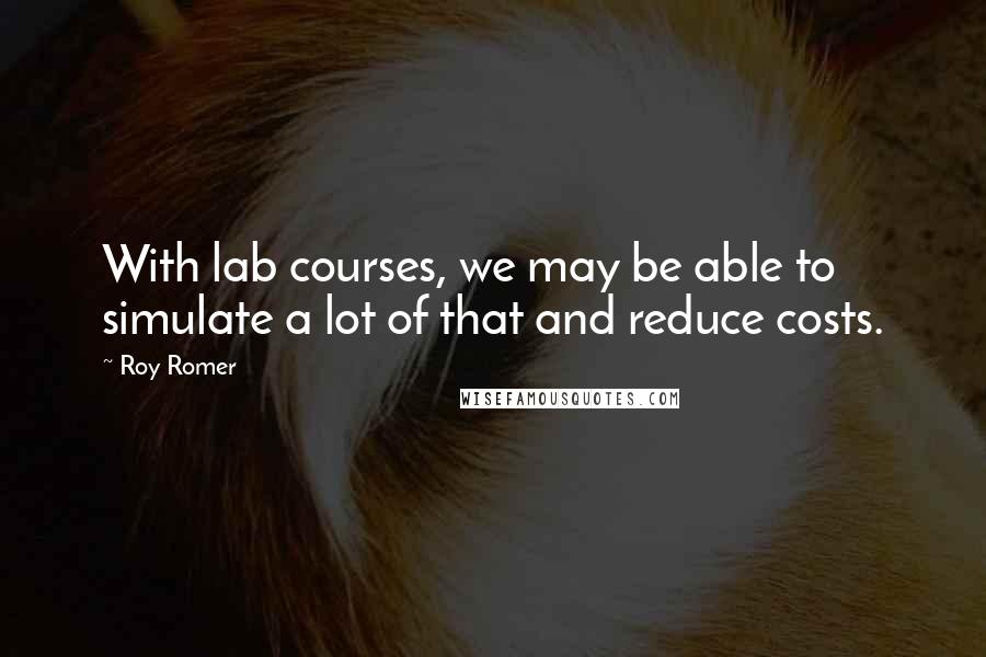 Roy Romer Quotes: With lab courses, we may be able to simulate a lot of that and reduce costs.