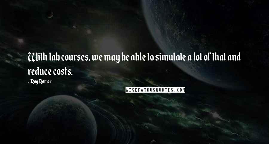 Roy Romer Quotes: With lab courses, we may be able to simulate a lot of that and reduce costs.