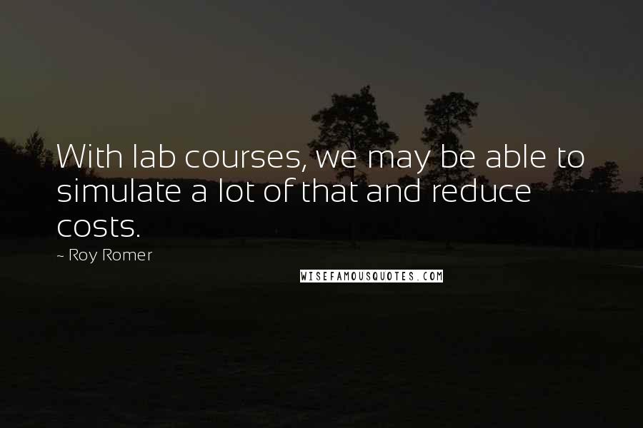 Roy Romer Quotes: With lab courses, we may be able to simulate a lot of that and reduce costs.