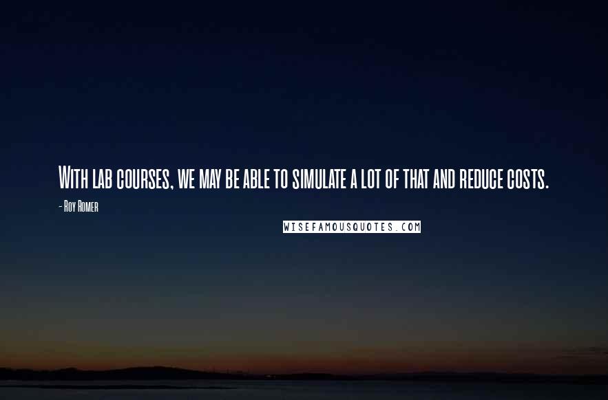Roy Romer Quotes: With lab courses, we may be able to simulate a lot of that and reduce costs.