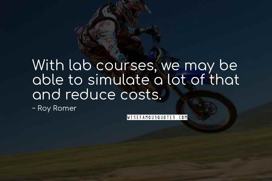 Roy Romer Quotes: With lab courses, we may be able to simulate a lot of that and reduce costs.