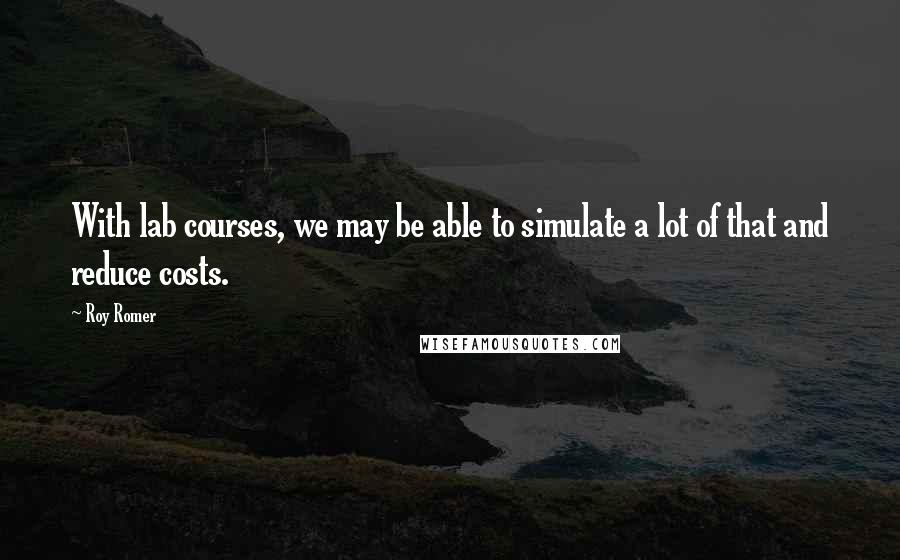 Roy Romer Quotes: With lab courses, we may be able to simulate a lot of that and reduce costs.