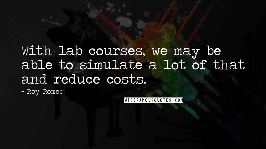 Roy Romer Quotes: With lab courses, we may be able to simulate a lot of that and reduce costs.