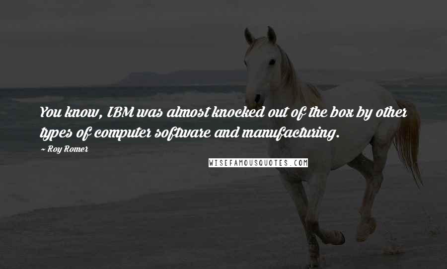 Roy Romer Quotes: You know, IBM was almost knocked out of the box by other types of computer software and manufacturing.