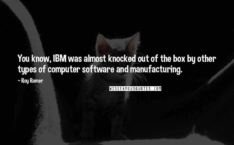 Roy Romer Quotes: You know, IBM was almost knocked out of the box by other types of computer software and manufacturing.