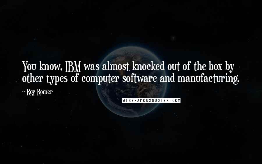 Roy Romer Quotes: You know, IBM was almost knocked out of the box by other types of computer software and manufacturing.