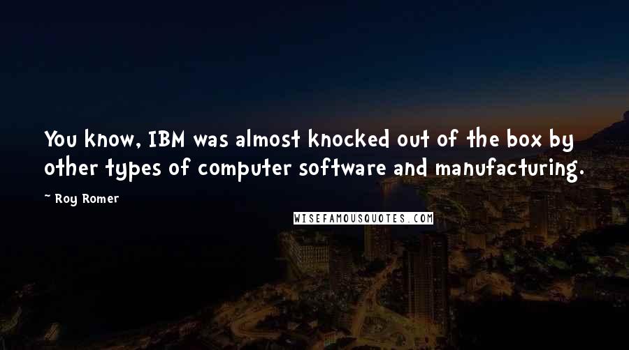 Roy Romer Quotes: You know, IBM was almost knocked out of the box by other types of computer software and manufacturing.