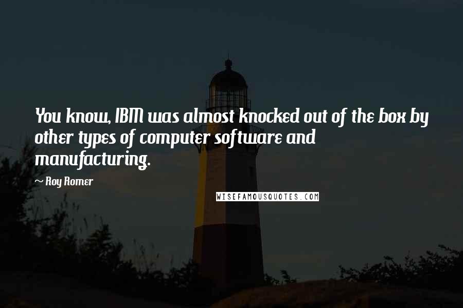 Roy Romer Quotes: You know, IBM was almost knocked out of the box by other types of computer software and manufacturing.