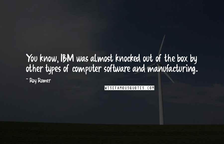 Roy Romer Quotes: You know, IBM was almost knocked out of the box by other types of computer software and manufacturing.